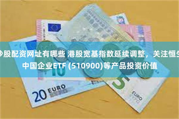 炒股配资网址有哪些 港股宽基指数延续调整，关注恒生中国企业ETF (510900)等产品投资价值