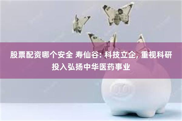 股票配资哪个安全 寿仙谷: 科技立企, 重视科研投入弘扬中华医药事业