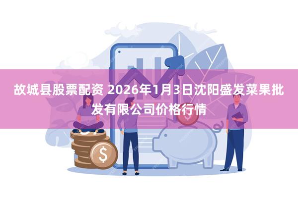 故城县股票配资 2026年1月3日沈阳盛发菜果批发有限公司价格行情